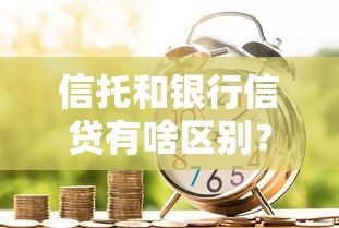 信托和银行信贷有啥区别？贷款选哪种更划算