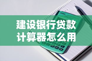 建设银行贷款计算器怎么用？一文读懂利率、月供与额度计算技巧
