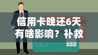 信用卡晚还6天有啥影响？补救措施+征信影响全解析