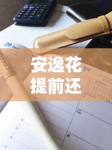 安逸花提前还款利息怎么算？完整计算规则+实操避坑指南