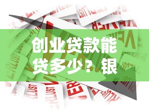 创业贷款能贷多少？银行额度详解+申请避坑指南