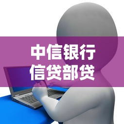 中信银行信贷部贷款产品解析：申请条件、流程详解及避坑指南