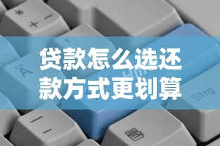 贷款怎么选还款方式更划算？等额本息、等额本金深度对比