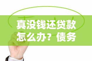 真没钱还贷款怎么办？债务压力大别慌！试试这些应对方法和协商方案