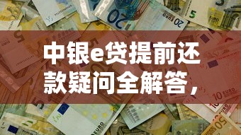 中银e贷提前还款疑问全解答，操作流程及注意事项一文看懂