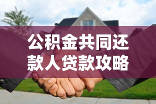公积金共同还款人贷款攻略：条件流程与风险解析