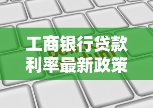 工商银行贷款利率最新政策解读：如何申请更划算的个人贷款？