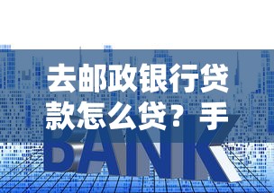 去邮政银行贷款怎么贷？手把手教你申请流程和条件解析