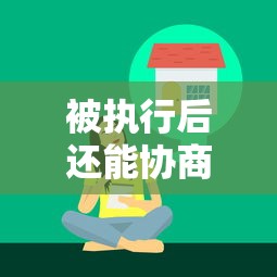 被执行后还能协商还款吗？协商技巧与法律流程全解析