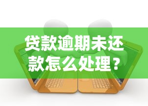 贷款逾期未还款怎么处理？手把手教你补救攻略