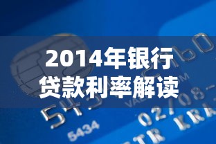 2014年银行贷款利率解读：贷款必看攻略与利率对比分析