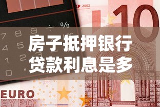 房子抵押银行贷款利息是多少？一文说清利率计算方式