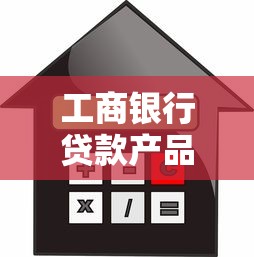 工商银行贷款产品全解析：条件、利率、流程一文搞定