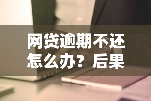 网贷逾期不还怎么办？后果与应对方法全解析