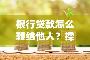银行贷款怎么转给他人？操作流程与风险提醒全解析