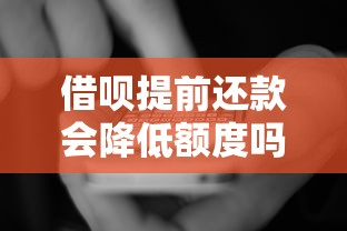 借呗提前还款会降低额度吗？真实情况解析+用户必看建议