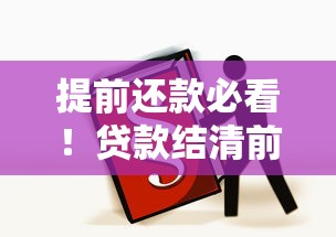 提前还款必看!贷款结清前这些注意事项不可忽视 提前还款必看!贷款结清前这些注意事项不可忽视