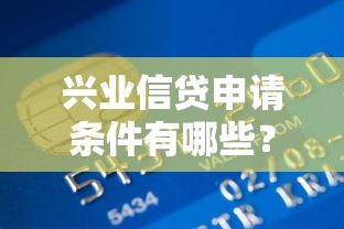 兴业信贷申请条件有哪些？个人贷款流程解析与避坑技巧分享