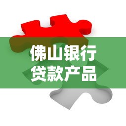 佛山银行贷款产品深度解析：如何匹配你的融资需求？