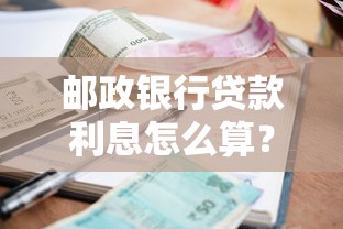邮政银行贷款利息怎么算？利率、还款方式全解析