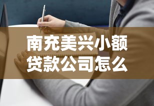 南充美兴小额贷款公司怎么样？正规小额贷款产品评测+避坑指南