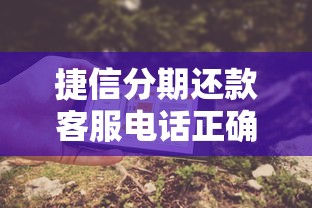 捷信分期还款客服电话正确拨打方式及常见问题解答