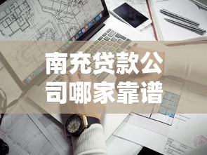 南充贷款公司哪家靠谱？揭秘正规机构贷款流程与避坑指南