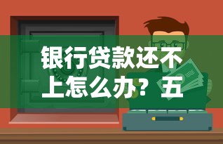 银行贷款还不上怎么办？五招教你化解还款危机守住征信