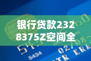 银行贷款2328375Z空间全解析：申请条件、流程及避坑指南