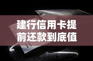 建行信用卡提前还款到底值不值？这些细节要提前摸清