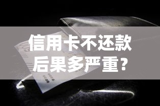 信用卡不还款后果多严重？这些解决办法你必须知道！