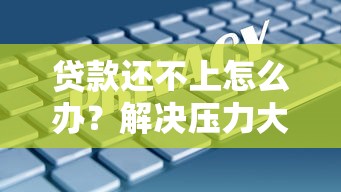 贷款还不上怎么办？解决压力大的最佳办法与实用策略
