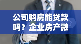 公司购房能贷款吗？企业房产融资条件与流程详解