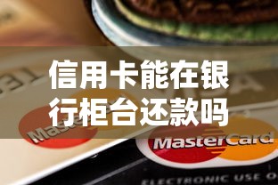信用卡能在银行柜台还款吗？线下还款流程和注意事项全解析