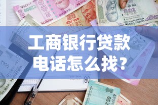 工商银行贷款电话怎么找？最新咨询攻略+专业解答汇总