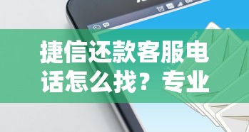 捷信还款客服电话怎么找？专业解答+常见问题汇总