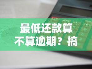 最低还款算不算逾期？搞懂规则别踩坑，征信影响全解析！