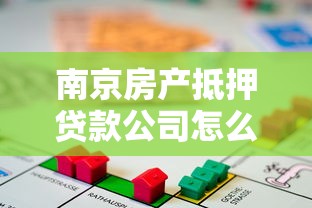 南京房产抵押贷款公司怎么选？流程、利率、避坑指南全解析！
