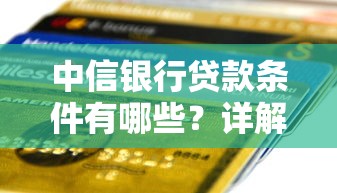 中信银行贷款条件有哪些？详解申请流程、资质要求和常见问题
