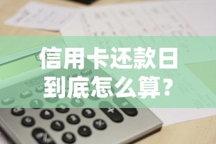 信用卡还款日到底怎么算?一文搞懂还款规则与避坑技巧 信用卡还款日到底怎么算?一文搞懂还款规则与避坑技巧