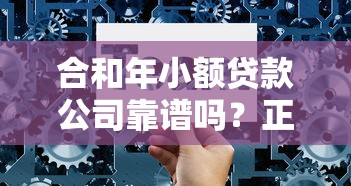 合和年小额贷款公司靠谱吗?正规借贷平台选择指南与低息方案解析 合和年小额贷款公司靠谱吗?正规借贷平台选择指南与低息方案解析