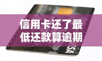 信用卡还了最低还款算逾期吗?3分钟搞懂银行隐藏规则 信用卡还了最低还款算逾期吗?3分钟搞懂银行隐藏规则