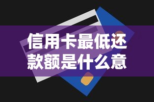 信用卡最低还款额是什么意思?一文讲透使用技巧和避坑指南 信用卡最低还款额是什么意思?一文讲透使用技巧和避坑指南