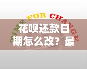 花呗还款日期怎么改？最新调整方法及详细步骤分享