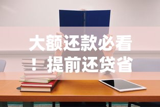 大额还款必看！提前还贷省利息的实用技巧与注意事项