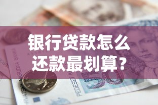 银行贷款怎么还款最划算？一文搞懂还款方式与省利息技巧