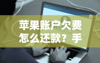 苹果账户欠费怎么还款？手把手教你解决账单问题
