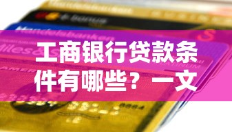 工商银行贷款条件有哪些？一文看懂申请资格与材料清单