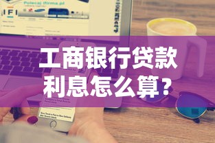 工商银行贷款利息怎么算？详解利率规则及省钱技巧