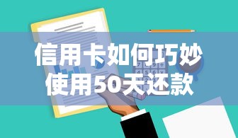 信用卡如何巧妙使用50天还款周期？这些技巧帮你轻松规划资金